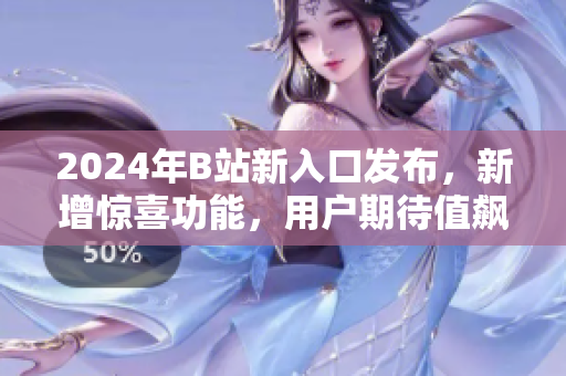 2024年B站新入口發(fā)布，新增驚喜功能，用戶期待值飆升