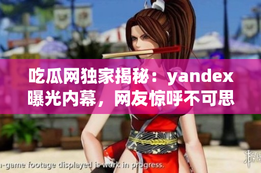 吃瓜網(wǎng)獨(dú)家揭秘：yandex曝光內(nèi)幕，網(wǎng)友驚呼不可思議