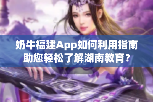 奶牛福建App如何利用指南助您輕松了解湖南教育？