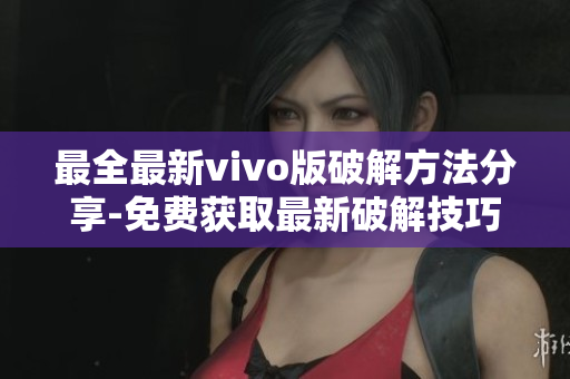 最全最新vivo版破解方法分享-免費獲取最新破解技巧