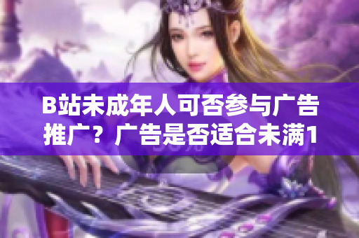 B站未成年人可否參與廣告推廣？廣告是否適合未滿18歲用戶？