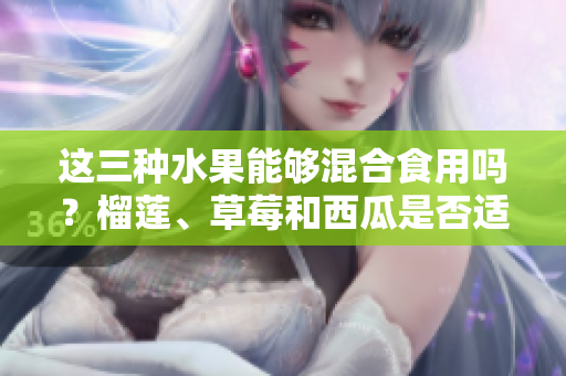 這三種水果能夠混合食用嗎？榴蓮、草莓和西瓜是否適合一起搭配食用？