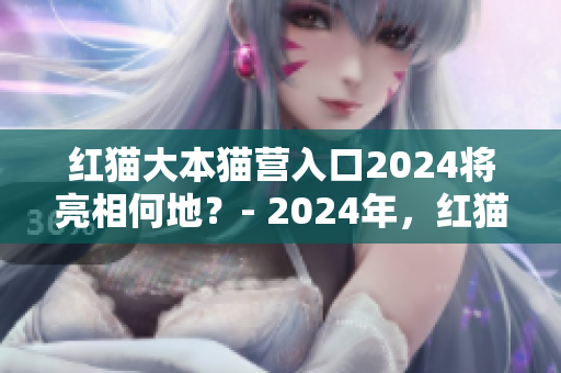 紅貓大本貓營入口2024將亮相何地？- 2024年，紅貓大本貓營入口將亮相于哪里？