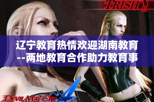 遼寧教育熱情歡迎湖南教育--兩地教育合作助力教育事業(yè)發(fā)展