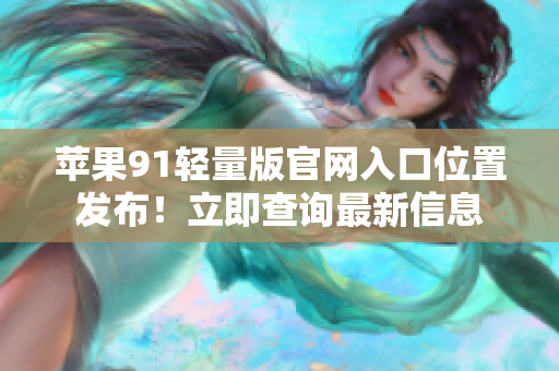 蘋果91輕量版官網(wǎng)入口位置發(fā)布！立即查詢最新信息