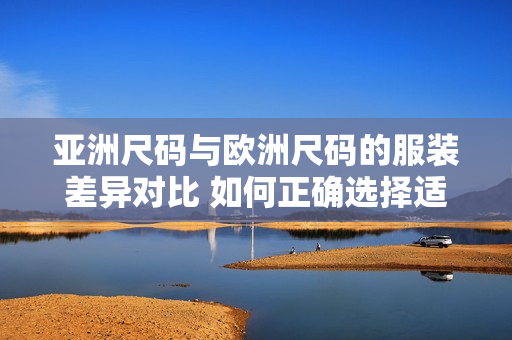 亞洲尺碼與歐洲尺碼的服裝差異對比 如何正確選擇適合自己的尺碼？