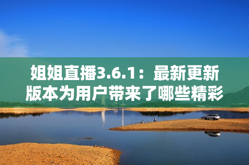 姐姐直播3.6.1：最新更新版本為用戶帶來了哪些精彩內(nèi)容？