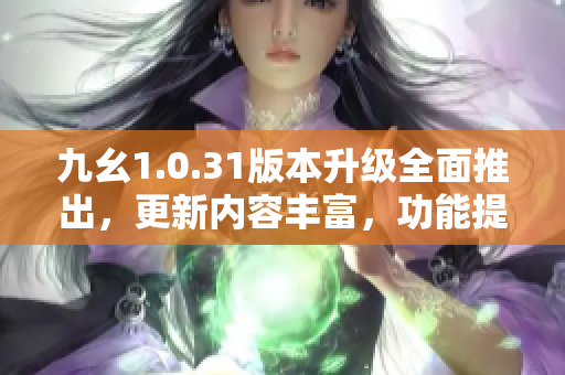 九幺1.0.31版本升級全面推出，更新內(nèi)容豐富，功能提升顯著