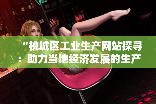 “桃城區(qū)工業(yè)生產(chǎn)網(wǎng)站探尋：助力當(dāng)?shù)亟?jīng)濟(jì)發(fā)展的生產(chǎn)力”