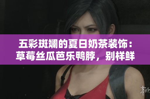 五彩斑斕的夏日奶茶裝飾：草莓絲瓜芭樂(lè)鴨脖，別樣鮮美