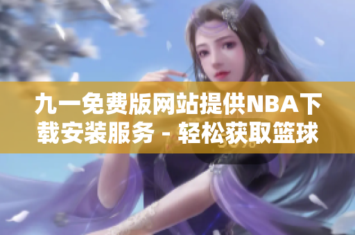 九一免費(fèi)版網(wǎng)站提供NBA下載安裝服務(wù) - 輕松獲取籃球精彩賽事