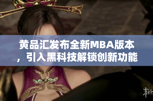 黃品匯發(fā)布全新MBA版本，引入黑科技解鎖創(chuàng)新功能
