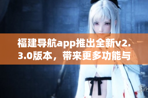 福建導(dǎo)航app推出全新v2.3.0版本，帶來更多功能與優(yōu)化體驗(yàn)