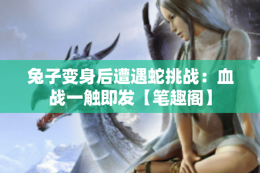 兔子變身后遭遇蛇挑戰(zhàn)：血戰(zhàn)一觸即發(fā)【筆趣閣】