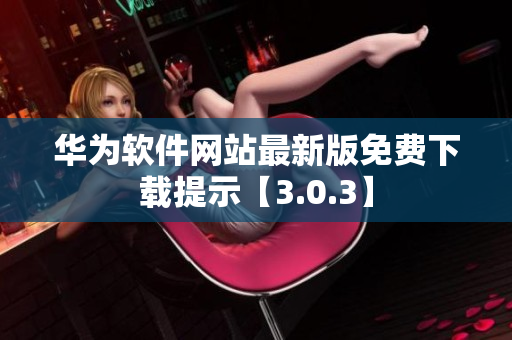華為軟件網(wǎng)站最新版免費(fèi)下載提示【3.0.3】