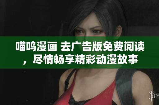 喵嗚漫畫 去廣告版免費(fèi)閱讀，盡情暢享精彩動漫故事
