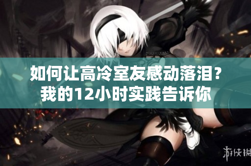 如何讓高冷室友感動(dòng)落淚？我的12小時(shí)實(shí)踐告訴你