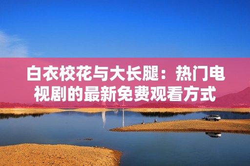 白衣?；ㄅc大長腿：熱門電視劇的最新免費觀看方式
