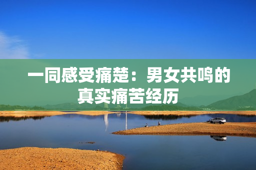一同感受痛楚：男女共鳴的真實(shí)痛苦經(jīng)歷