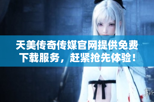 天美傳奇?zhèn)髅焦倬W(wǎng)提供免費(fèi)下載服務(wù)，趕緊搶先體驗(yàn)！