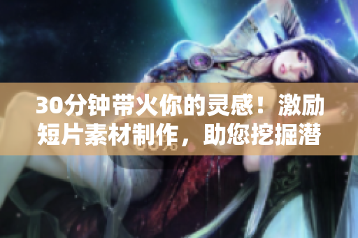30分鐘帶火你的靈感！激勵(lì)短片素材制作，助您挖掘潛能。