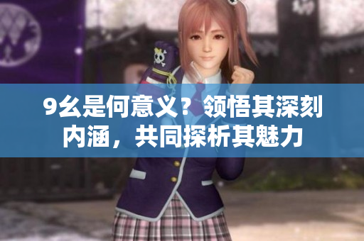 9幺是何意義？領(lǐng)悟其深刻內(nèi)涵，共同探析其魅力