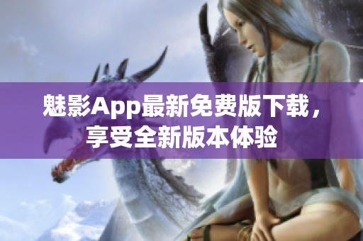 魅影App最新免費(fèi)版下載，享受全新版本體驗(yàn)