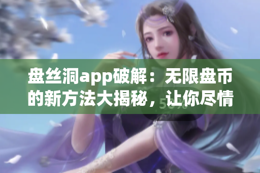 盤絲洞app破解：無限盤幣的新方法大揭秘，讓你盡情暢享盤幣福利