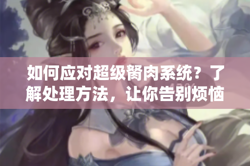 如何應(yīng)對(duì)超級(jí)胬肉系統(tǒng)？了解處理方法，讓你告別煩惱