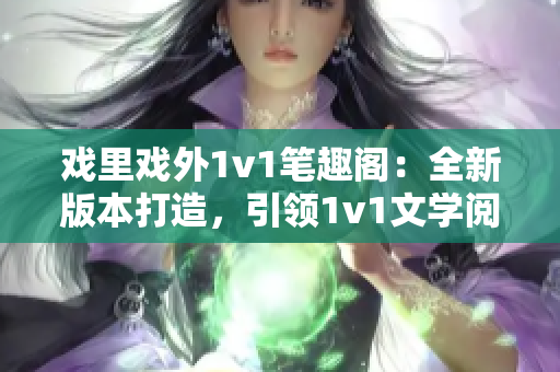 戲里戲外1v1筆趣閣：全新版本打造，引領(lǐng)1v1文學(xué)閱讀新風(fēng)尚