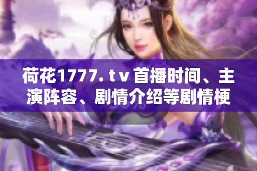 荷花1777. tⅴ首播時(shí)間、主演陣容、劇情介紹等劇情梗概