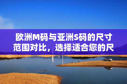 歐洲M碼與亞洲S碼的尺寸范圍對(duì)比，選擇適合您的尺寸更加容易
