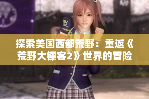 探索美國(guó)西部荒野：重返《荒野大鏢客2》世界的冒險(xiǎn)之旅