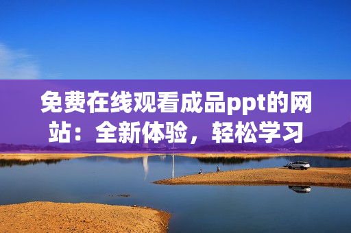 免費(fèi)在線觀看成品ppt的網(wǎng)站：全新體驗(yàn)，輕松學(xué)習(xí)