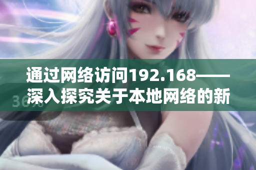 通過網(wǎng)絡(luò)訪問192.168——深入探究關(guān)于本地網(wǎng)絡(luò)的新視角