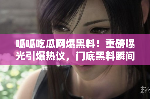 呱呱吃瓜網(wǎng)爆黑料！重磅曝光引爆熱議，門底黑料瞬間曝光震驚全網(wǎng)