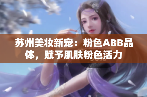 蘇州美妝新寵：粉色ABB晶體，賦予肌膚粉色活力