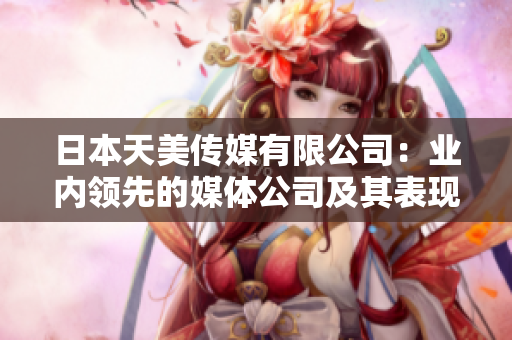 日本天美傳媒有限公司：業(yè)內(nèi)領(lǐng)先的媒體公司及其表現(xiàn)綜述