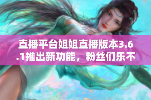 直播平臺(tái)姐姐直播版本3.6.1推出新功能，粉絲們樂(lè)不思蜀