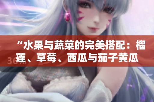 “水果與蔬菜的完美搭配：榴蓮、草莓、西瓜與茄子黃瓜”