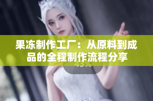 果凍制作工廠：從原料到成品的全程制作流程分享