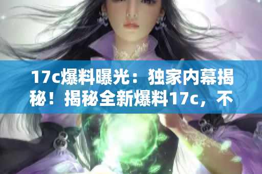 17c爆料曝光：獨家內(nèi)幕揭秘！揭秘全新爆料17c，不容錯過