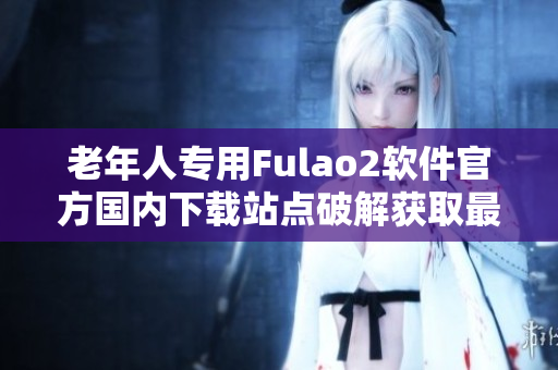 老年人專用Fulao2軟件官方國內(nèi)下載站點破解獲取最新版本-專享福利