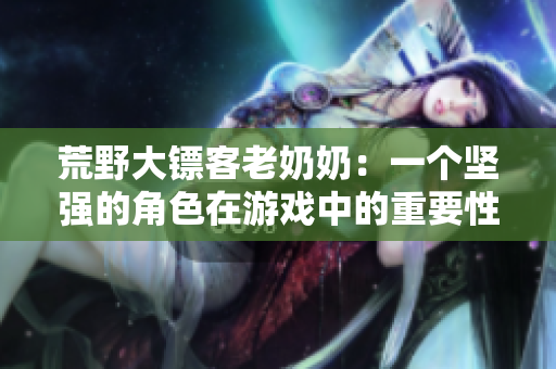 荒野大鏢客老奶奶：一個堅強的角色在游戲中的重要性