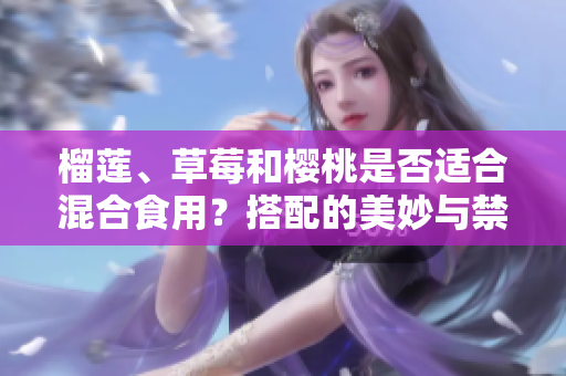 榴蓮、草莓和櫻桃是否適合混合食用？搭配的美妙與禁忌