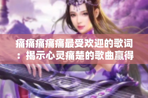 痛痛痛痛痛最受歡迎的歌詞：揭示心靈痛楚的歌曲贏得萬眾喜愛