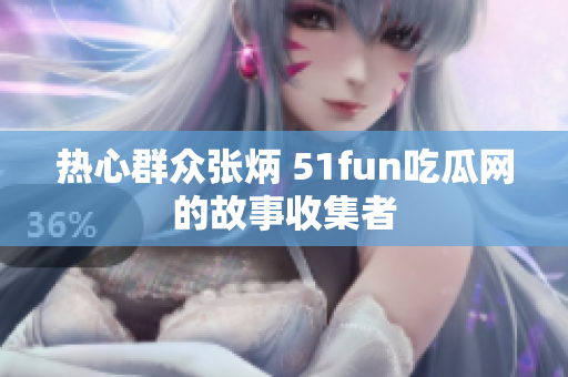 熱心群眾張炳 51fun吃瓜網的故事收集者