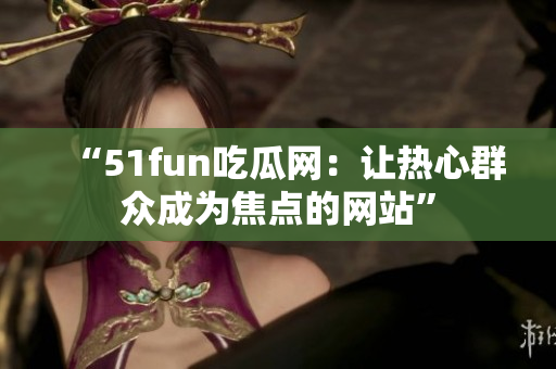 “51fun吃瓜網：讓熱心群眾成為焦點的網站”