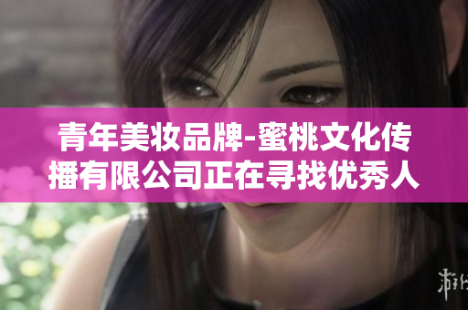 青年美妝品牌-蜜桃文化傳播有限公司正在尋找優(yōu)秀人才，期待您的加入!