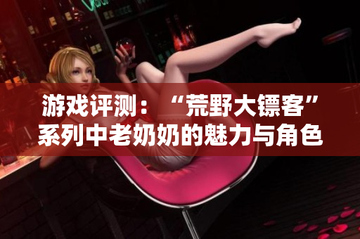 游戲評(píng)測(cè)：“荒野大鏢客”系列中老奶奶的魅力與角色探究